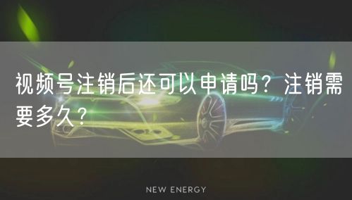 视频号注销后还可以申请吗？注销需要多久？