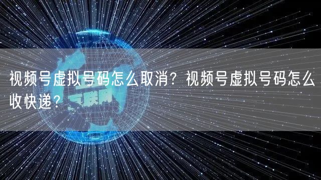 视频号虚拟号码怎么取消？视频号虚拟号码怎么收快递？