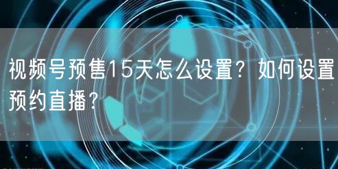 视频号预售15天怎么设置？如何设置预约直播？
