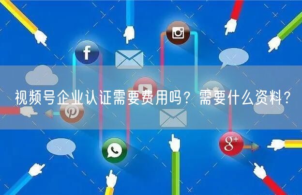 视频号企业认证需要费用吗？需要什么资料？