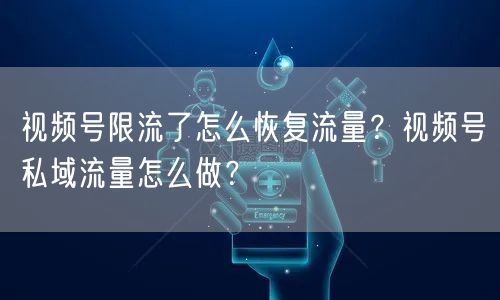 视频号限流了怎么恢复流量？视频号私域流量怎么做？