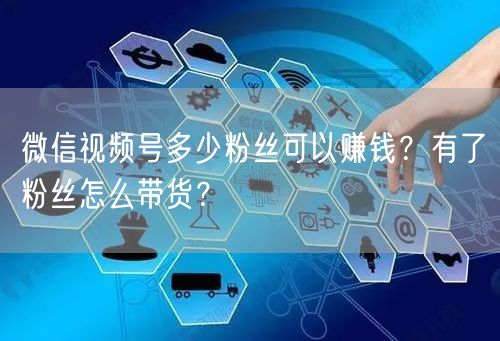 微信视频号多少粉丝可以赚钱？有了粉丝怎么带货？
