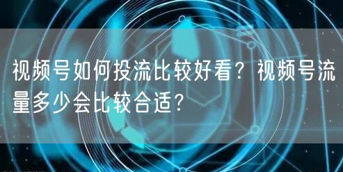 视频号如何投流比较好看?视频号流量多少会比较合适?