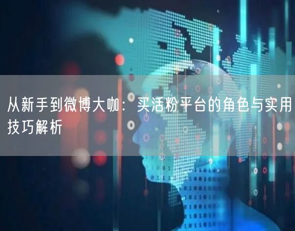 从新手到微博大咖：买活粉平台的角色与实用技巧解析