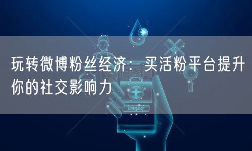 玩转微博粉丝经济：买活粉平台提升你的社交影响力