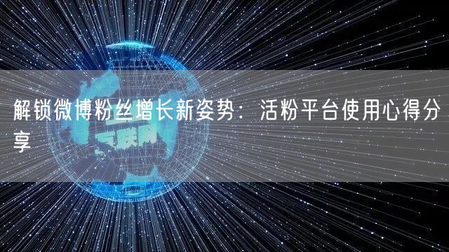 解锁微博粉丝增长新姿势：活粉平台使用心得分享