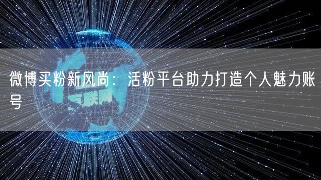 微博买粉新风尚：活粉平台助力打造个人魅力账号