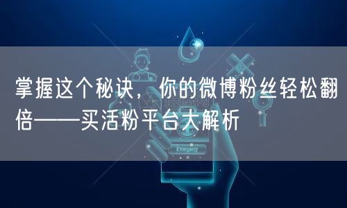 掌握这个秘诀，你的微博粉丝轻松翻倍——买活粉平台大解析
