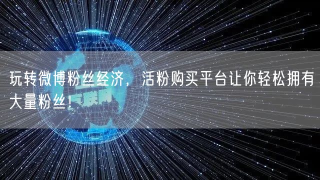 玩转微博粉丝经济，活粉购买平台让你轻松拥有大量粉丝！