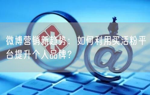 微博营销新趋势：如何利用买活粉平台提升个人品牌？