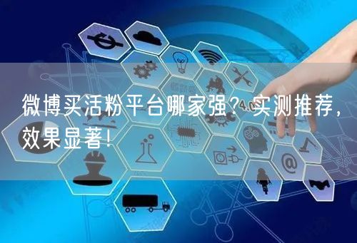 微博买活粉平台哪家强？实测推荐，效果显著！