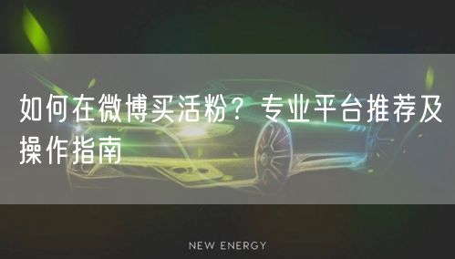 如何在微博买活粉？专业平台推荐及操作指南