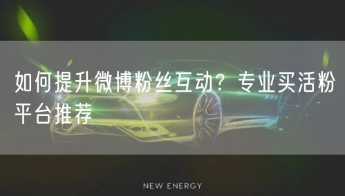 如何提升微博粉丝互动?专业买活粉平台推荐