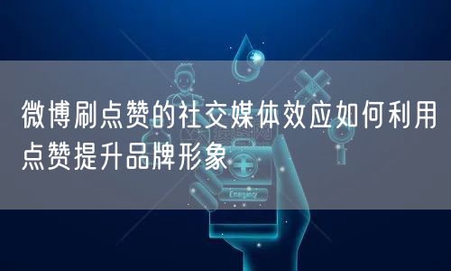 微博刷点赞的社交媒体效应如何利用点赞提升品牌形象