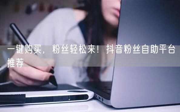 一键购买，粉丝轻松来！抖音粉丝自助平台推荐