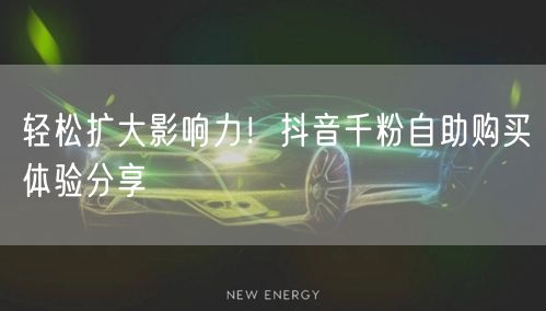 轻松扩大影响力！抖音千粉自助购买体验分享