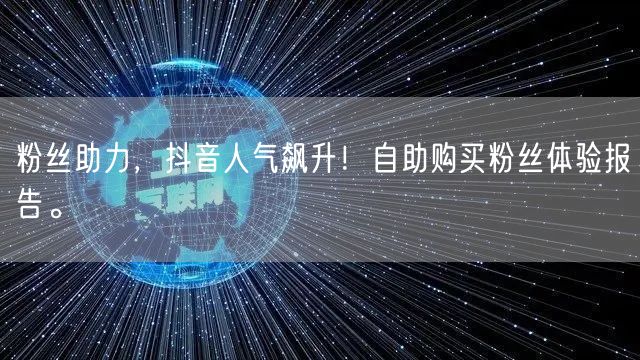 粉丝助力，抖音人气飙升！自助购买粉丝体验报告。