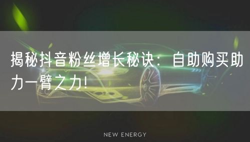 揭秘抖音粉丝增长秘诀：自助购买助力一臂之力！