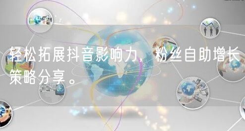 轻松拓展抖音影响力，粉丝自助增长策略分享