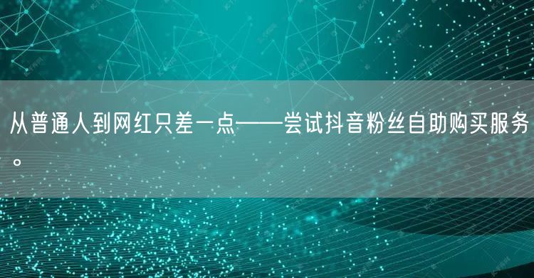 从普通人到网红只差一点——尝试抖音粉丝自助购买服务。