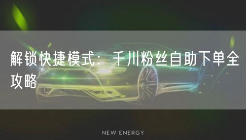 解锁快捷模式：千川粉丝自助下单全攻略