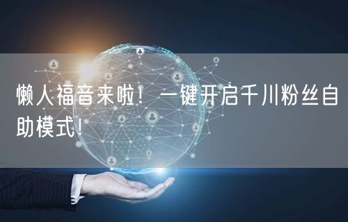 懒人福音来啦！一键开启千川粉丝自助模式！
