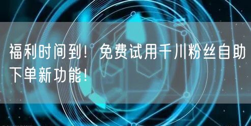 福利时间到！免费试用千川粉丝自助下单新功能！