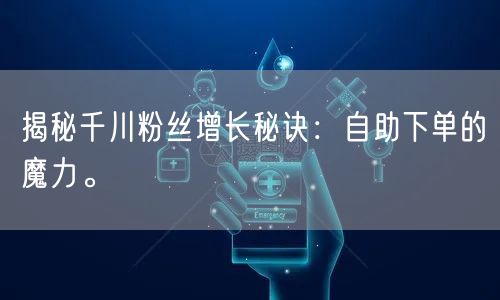 揭秘千川粉丝增长秘诀：自助下单的魔力。