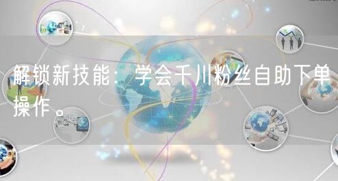 解锁新技能：学会千川粉丝自助下单操作。