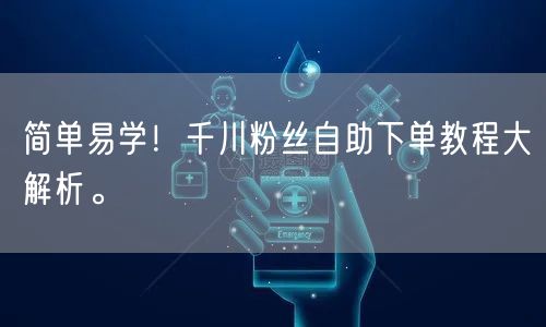 简单易学！千川粉丝自助下单教程大解析。