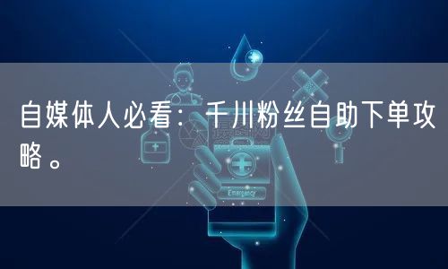 自媒体人必看：千川粉丝自助下单攻略。