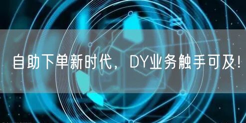 自助下单新时代，DY业务触手可及！