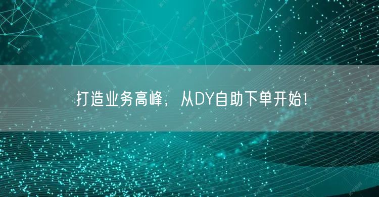 打造业务高峰，从DY自助下单开始！