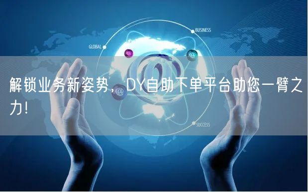 解锁业务新姿势，DY自助下单平台助您一臂之力！