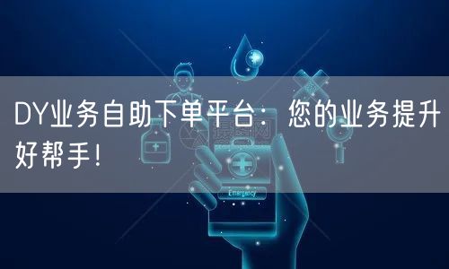 DY业务自助下单平台：您的业务提升好帮手！