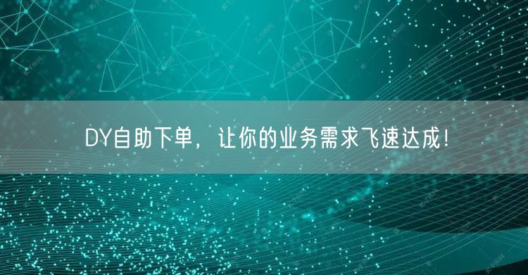 DY自助下单，让你的业务需求飞速达成！
