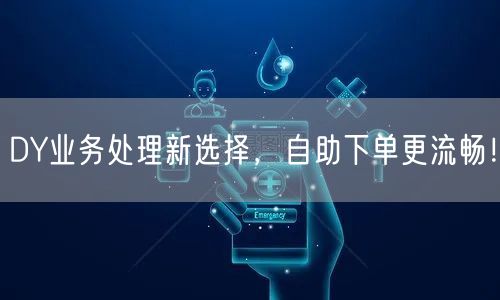 DY业务处理新选择，自助下单更流畅！