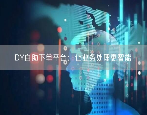 DY自助下单平台：让业务处理更智能！