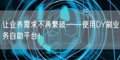 让业务需求不再繁琐——使用DY刷业务自助平台！