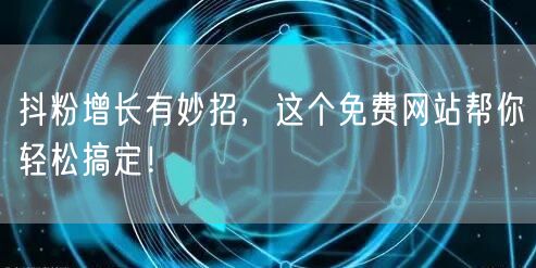 抖粉增长有妙招，这个免费网站帮你轻松搞定！