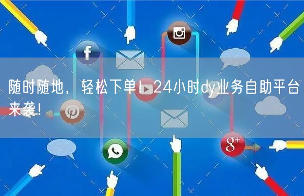 随时随地，轻松下单！24小时dy业务自助平台来袭！