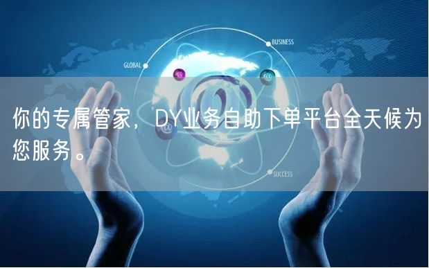 你的专属管家，DY业务自助下单平台全天候为您服务。