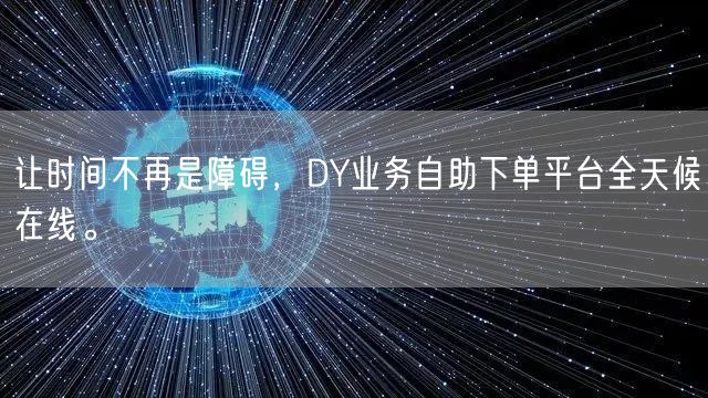 让时间不再是障碍，DY业务自助下单平台全天候在线。