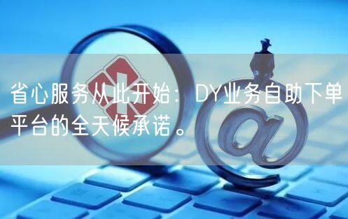 省心服务从此开始：DY业务自助下单平台的全天候承诺。