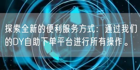 探索全新的便利服务方式：通过我们的DY自助下单平台进行所有操