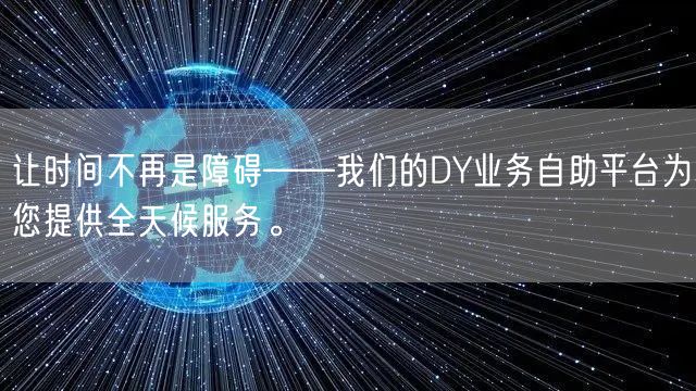 让时间不再是障碍——我们的DY业务自助平台为您提供全天候服务。