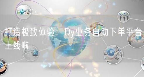 打造极致体验：Dy业务自助下单平台上线啦