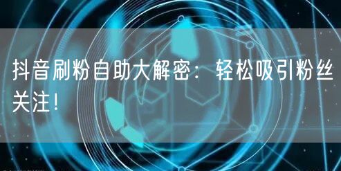 抖音刷粉自助大解密：轻松吸引粉丝关注！