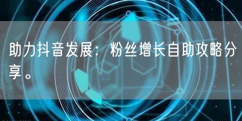 助力抖音发展：粉丝增长自助攻略分享。