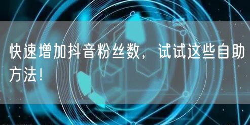 快速增加抖音粉丝数，试试这些自助方法！